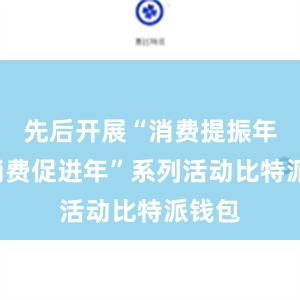 先后开展“消费提振年”“消费促进年”系列活动比特派钱包