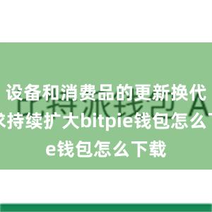 设备和消费品的更新换代需求持续扩大bitpie钱包怎么下载