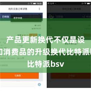 产品更新换代不仅是设备和消费品的升级换代比特派bsv