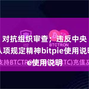 对抗组织审查；违反中央八项规定精神bitpie使用说明