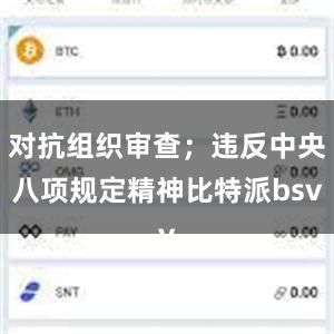 对抗组织审查；违反中央八项规定精神比特派bsv