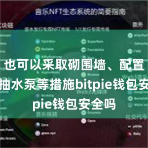 也可以采取砌围墙、配置小型抽水泵等措施bitpie钱包安全吗