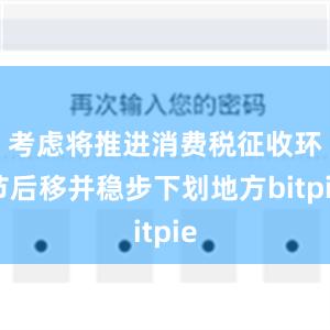 考虑将推进消费税征收环节后移并稳步下划地方bitpie